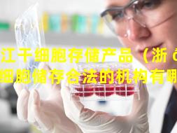 浙江干细胞存储产品（浙 💐 江干细胞储存合法的机构有哪些）